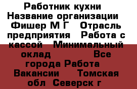 Работник кухни › Название организации ­ Фишер М.Г › Отрасль предприятия ­ Работа с кассой › Минимальный оклад ­ 19 000 - Все города Работа » Вакансии   . Томская обл.,Северск г.